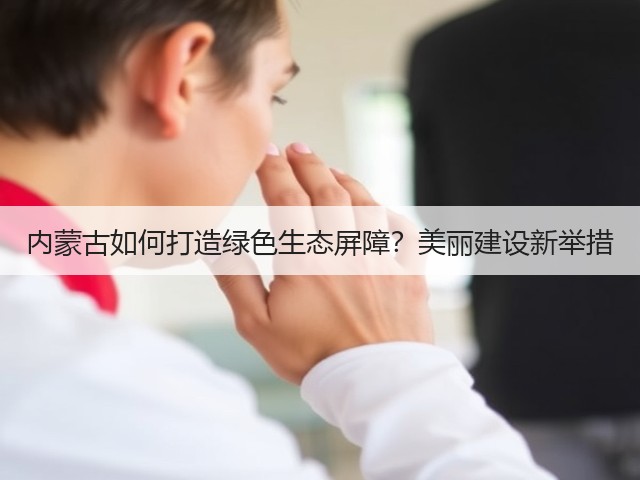 内蒙古如何打造绿色生态屏障?美丽建设新举措(图2) 内蒙古如何打造绿色生态屏障?美丽建设新举措(图2)