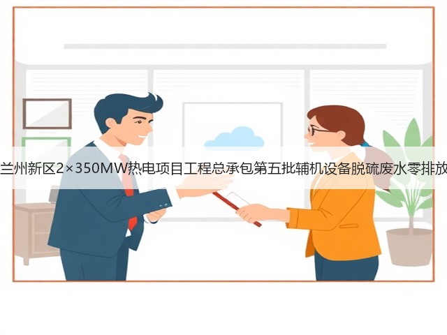 甘肃能化兰州新区2×350MW热电项目工程总承包第五批辅机设备脱硫废水零排放EPC招标(图2) 甘肃能化兰州新区2×350MW热电项目工程总承包第五批辅机设备脱硫废水零排放EPC招标(图2)