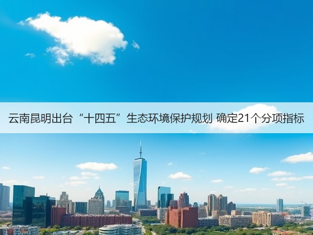 云南昆明出台“十四五”生态环境保护规划 确定21个分项指标(图3)