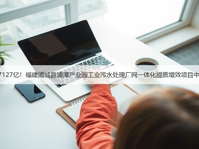 1.7127亿！福建浦城县浦潭产业园工业污水处理厂网一体化提质增效项目中标(图1)