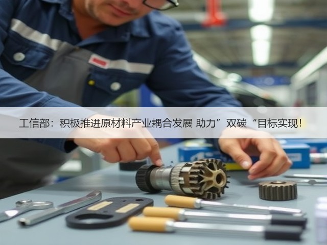 工信部：积极推进原材料产业耦合发展 助力”双碳“目标实现！(图1)