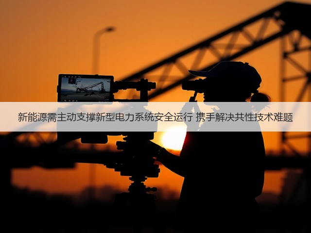新能源需主动支撑新型电力系统安全运行 携手解决共性技术难题(图3)