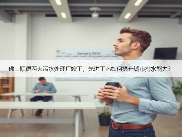 佛山顺德两大污水处理厂竣工，先进工艺如何提升城市排水能力？(图1)