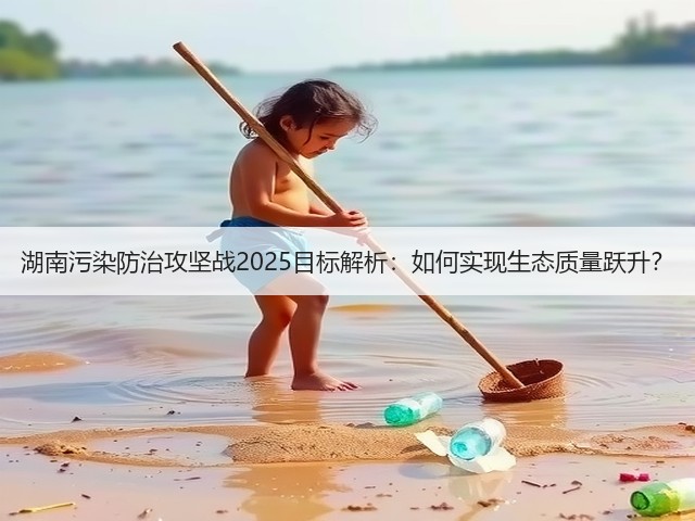 湖南污染防治攻坚战2025目标解析：如何实现生态质量跃升？(图2)