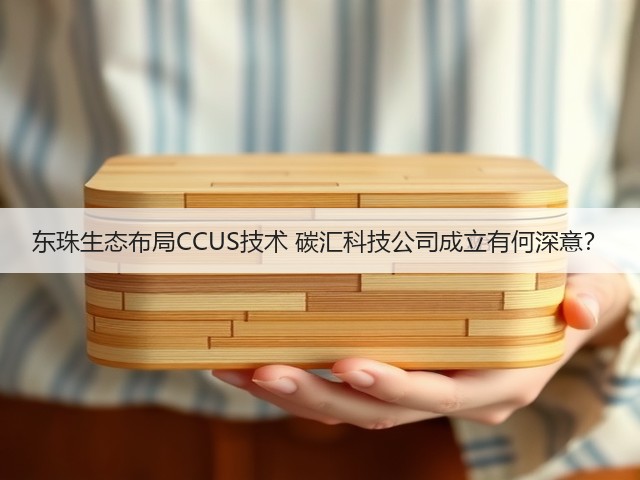东珠生态布局CCUS技术 碳汇科技公司成立有何深意？(图1)