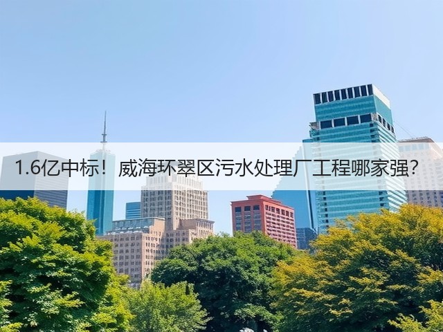 1.6亿中标!威海环翠区污水处理厂工程哪家强?(图3) 1.6亿中标!威海环翠区污水处理厂工程哪家强?(图3)