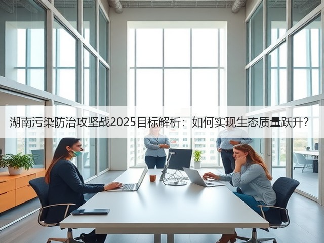 湖南污染防治攻坚战2025目标解析：如何实现生态质量跃升？(图3)