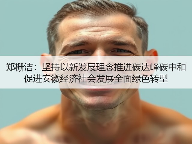 郑栅洁：坚持以新发展理念推进碳达峰碳中和 促进安徽经济社会发展全面绿色转型(图2)