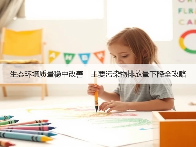 生态环境质量稳中改善|主要污染物排放量下降全攻略(图1) 生态环境质量稳中改善|主要污染物排放量下降全攻略(图1)