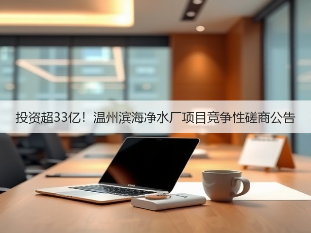 投资超33亿！温州滨海净水厂项目竞争性磋商公告(图1)