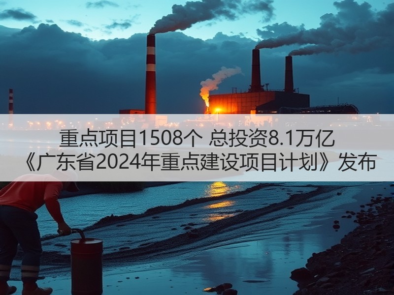 重点项目1508个 总投资8.1万亿 《广东省2024年重点建设项目计划》发布