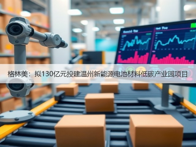 格林美：拟130亿元投建温州新能源电池材料低碳产业园项目(图3)