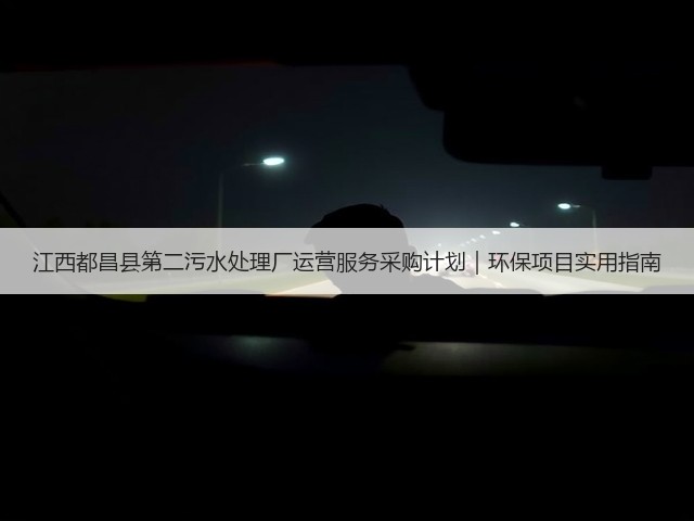 江西都昌县第二污水处理厂运营服务采购计划|环保项目实用指南(图3) 江西都昌县第二污水处理厂运营服务采购计划|环保项目实用指南(图3)