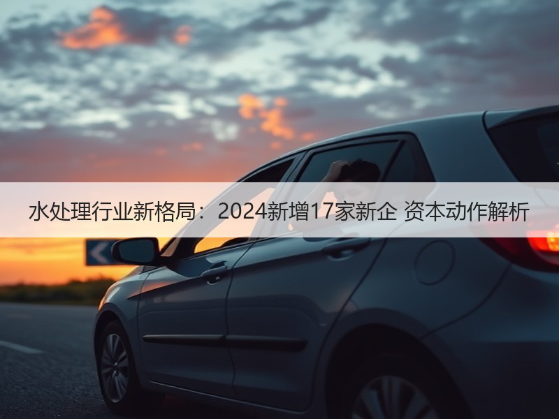 水处理行业新格局:2024新增17家新企 资本动作解析 水处理行业新格局:2024新增17家新企 资本动作解析