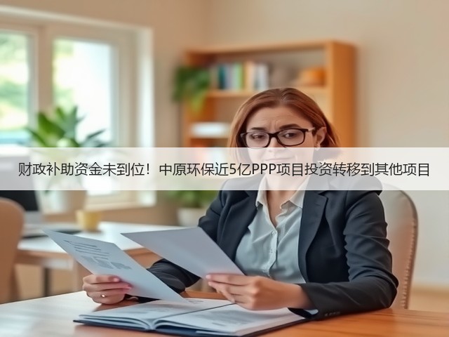财政补助资金未到位!中原环保近5亿PPP项目投资转移到其他项目(图3) 财政补助资金未到位!中原环保近5亿PPP项目投资转移到其他项目(图3)