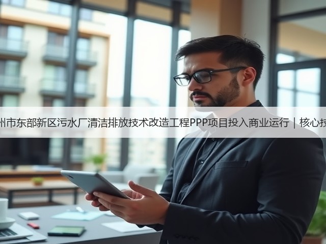 湖州市东部新区污水厂清洁排放技术改造工程PPP项目投入商业运行|核心技巧(图3) 湖州市东部新区污水厂清洁排放技术改造工程PPP项目投入商业运行|核心技巧(图3)