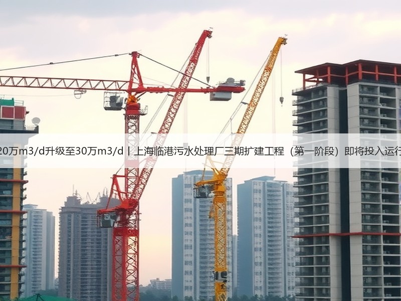 20万m3/d升级至30万m3/d丨上海临港污水处理厂三期扩建工程（第一阶段）即将投入运行