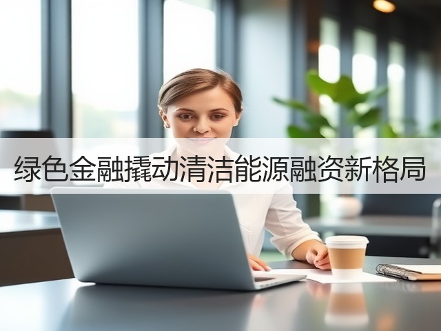绿色金融撬动清洁能源融资新格局(图3)
