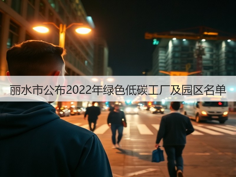 丽水市公布2022年绿色低碳工厂及园区名单