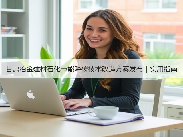 甘肃冶金建材石化节能降碳技术改造方案发布|实用指南(图2) 甘肃冶金建材石化节能降碳技术改造方案发布|实用指南(图2)
