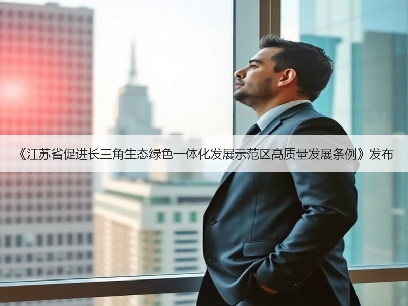 《江苏省促进长三角生态绿色一体化发展示范区高质量发展条例》发布