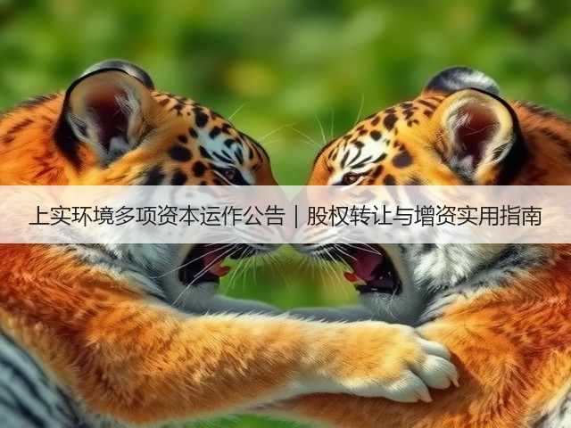上实环境多项资本运作公告|股权转让与增资实用指南(图2) 上实环境多项资本运作公告|股权转让与增资实用指南(图2)