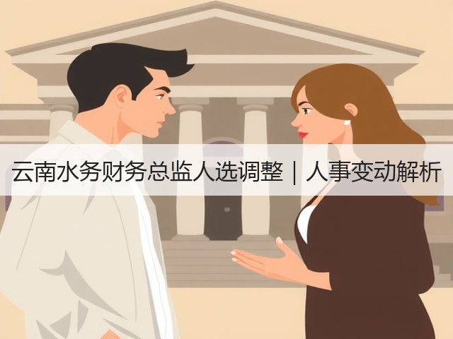 云南水务财务总监人选调整｜人事变动解析(图2)