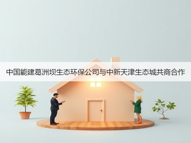 中国能建葛洲坝生态环保公司与中新天津生态城共商合作(图2) 中国能建葛洲坝生态环保公司与中新天津生态城共商合作(图2)