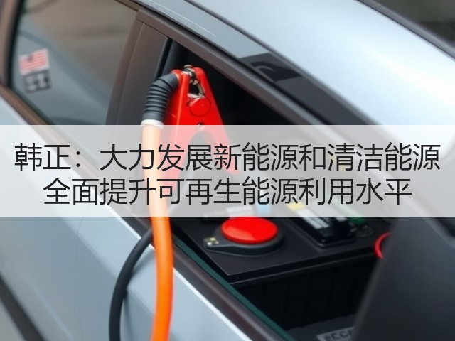 韩正:大力发展新能源和清洁能源 全面提升可再生能源利用水平(图1) 韩正:大力发展新能源和清洁能源 全面提升可再生能源利用水平(图1)