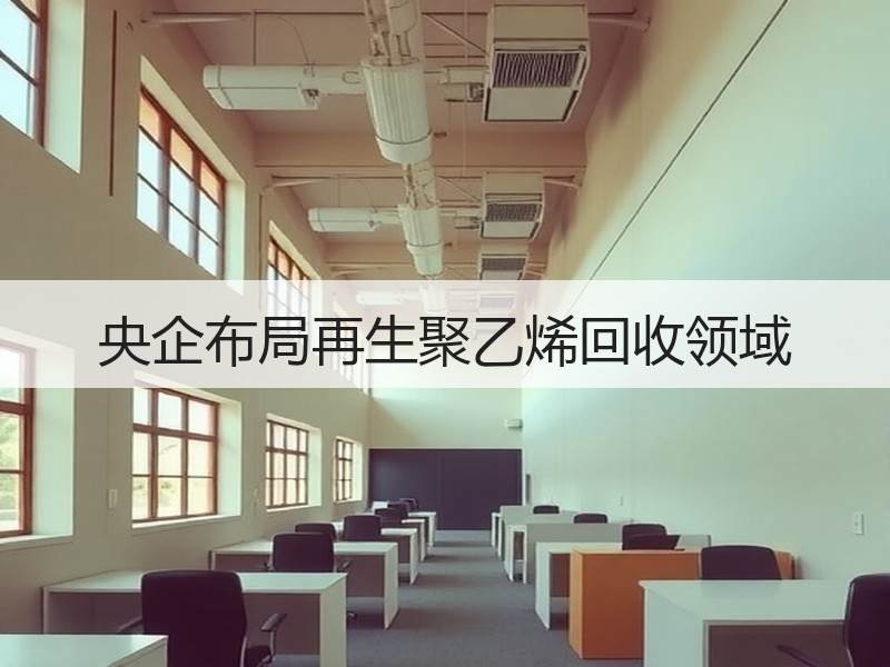 央企布局再生聚乙烯回收领域