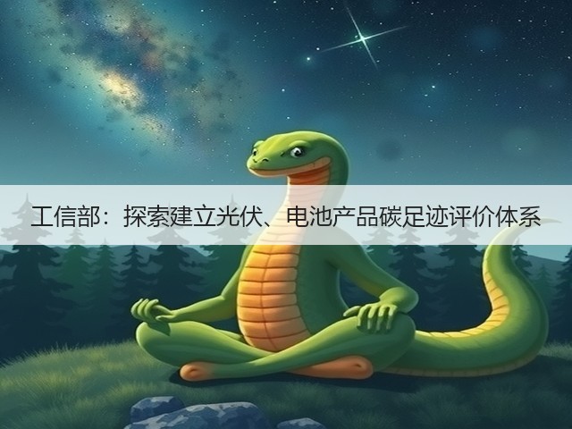 工信部:探索建立光伏、电池产品碳足迹评价体系(图1) 工信部:探索建立光伏、电池产品碳足迹评价体系(图1)