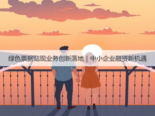 绿色票据贴现业务创新落地|中小企业融资新机遇(图1) 绿色票据贴现业务创新落地|中小企业融资新机遇(图1)