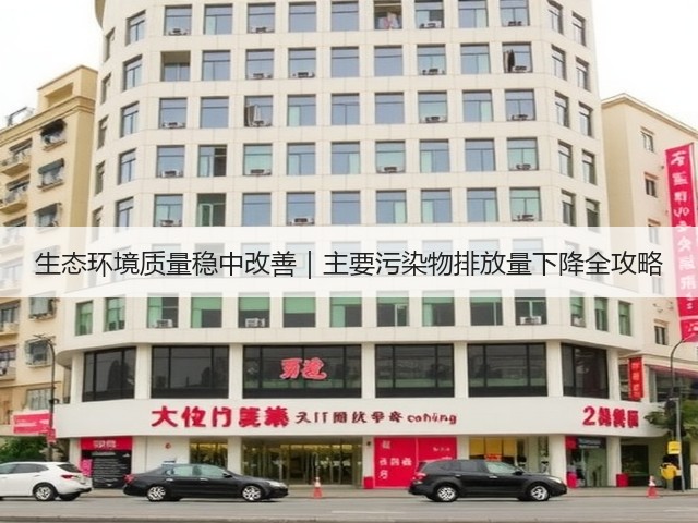 生态环境质量稳中改善|主要污染物排放量下降全攻略(图2) 生态环境质量稳中改善|主要污染物排放量下降全攻略(图2)