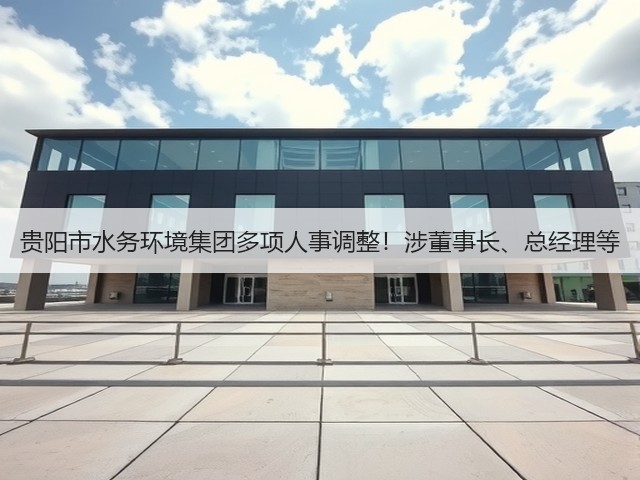 贵阳市水务环境集团多项人事调整!涉董事长、总经理等(图1) 贵阳市水务环境集团多项人事调整!涉董事长、总经理等(图1)