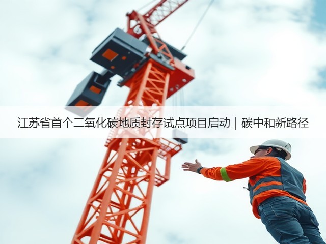 江苏省首个二氧化碳地质封存试点项目启动|碳中和新路径(图1) 江苏省首个二氧化碳地质封存试点项目启动|碳中和新路径(图1)
