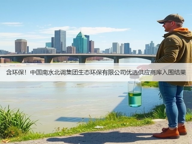 含环保!中国南水北调集团生态环保有限公司优选供应商库入围结果(图2) 含环保!中国南水北调集团生态环保有限公司优选供应商库入围结果(图2)
