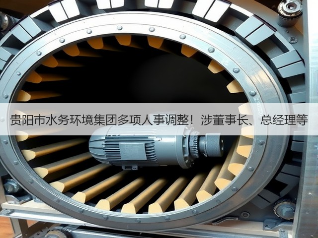 贵阳市水务环境集团多项人事调整!涉董事长、总经理等(图2) 贵阳市水务环境集团多项人事调整!涉董事长、总经理等(图2)