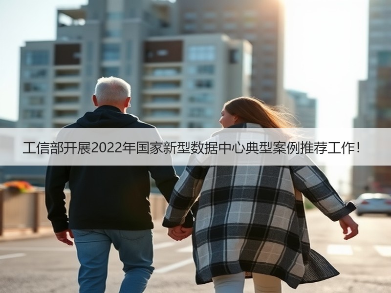 工信部开展2022年国家新型数据中心典型案例推荐工作！