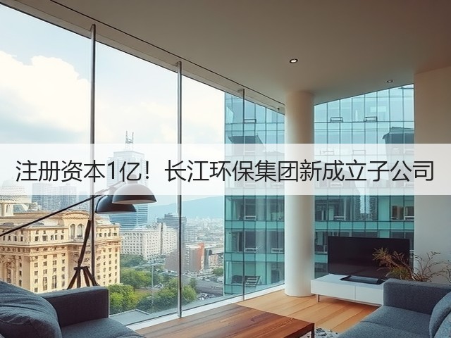 注册资本1亿!长江环保集团新成立子公司(图2) 注册资本1亿!长江环保集团新成立子公司(图2)