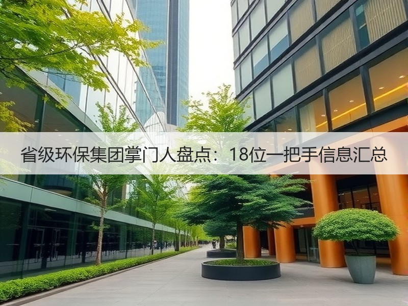 省级环保集团掌门人盘点:18位一把手信息汇总 省级环保集团掌门人盘点:18位一把手信息汇总
