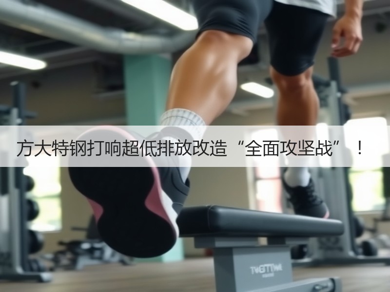 方大特钢打响超低排放改造“全面攻坚战” ！