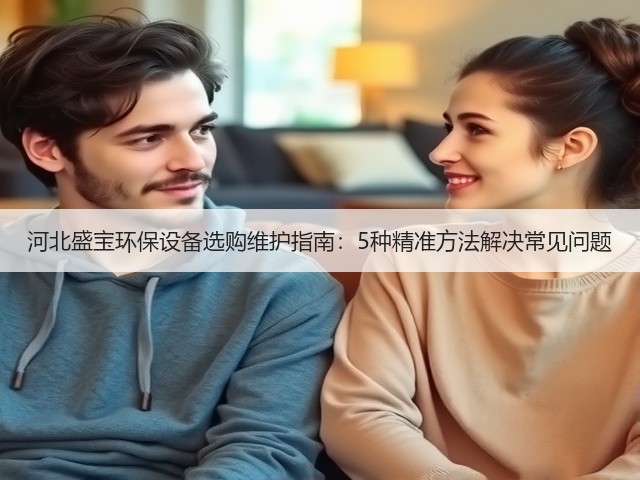 河北盛宝环保设备选购维护指南:5种精准方法解决常见问题(图3) 河北盛宝环保设备选购维护指南:5种精准方法解决常见问题(图3)