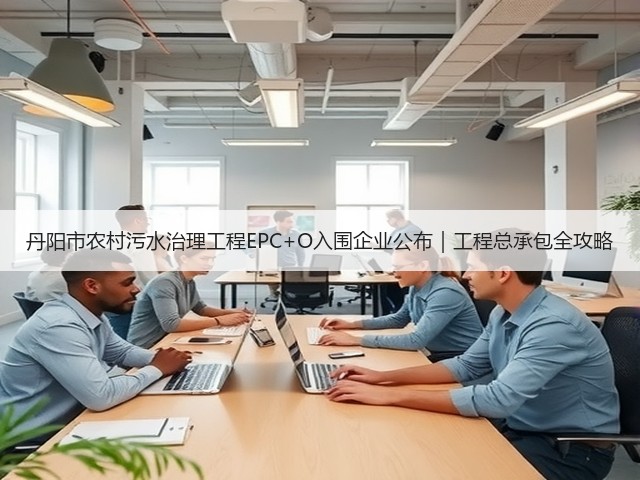 丹阳市农村污水治理工程EPC+O入围企业公布|工程总承包全攻略(图2) 丹阳市农村污水治理工程EPC+O入围企业公布|工程总承包全攻略(图2)