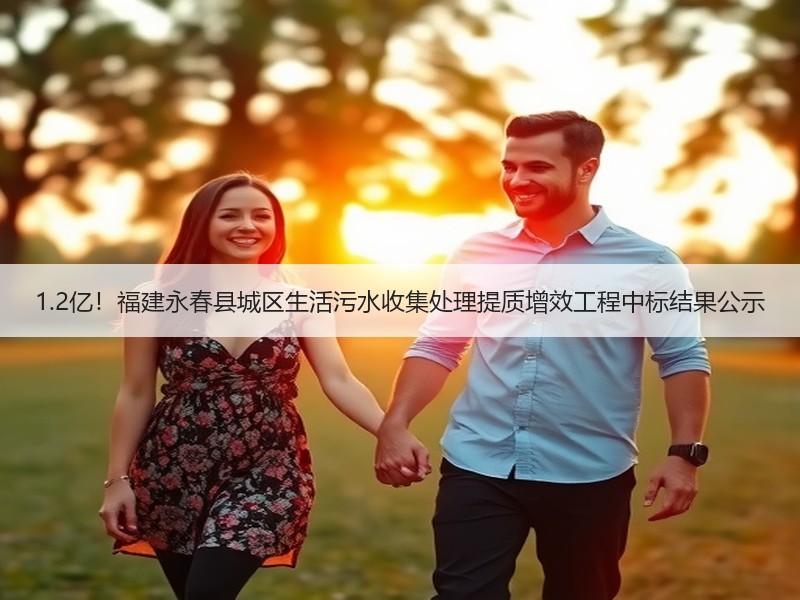 1.2亿！福建永春县城区生活污水收集处理提质增效工程中标结果公示
