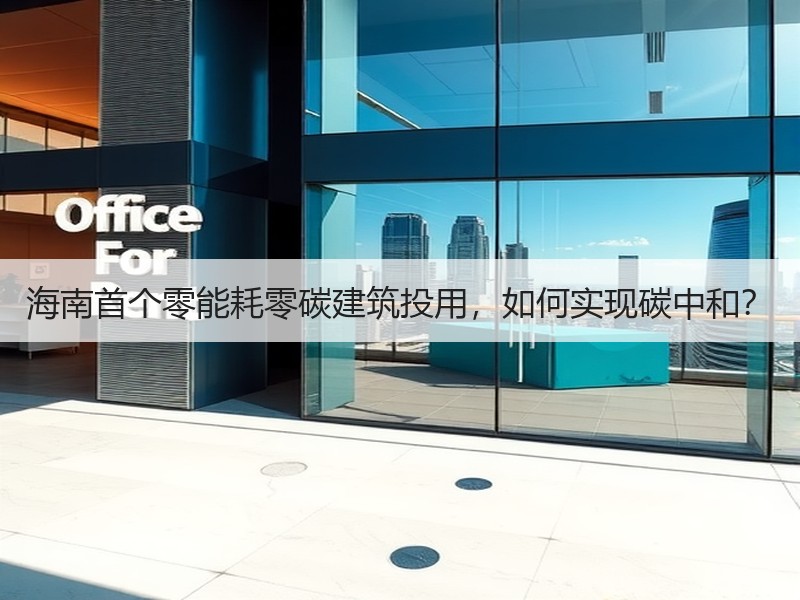 海南首个零能耗零碳建筑投用,如何实现碳中和? 海南首个零能耗零碳建筑投用,如何实现碳中和?