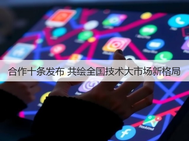 合作十条发布 共绘全国技术大市场新格局(图2) 合作十条发布 共绘全国技术大市场新格局(图2)