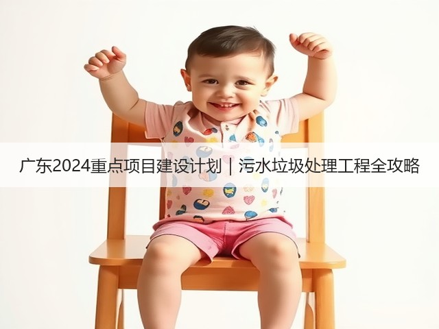 广东2024重点项目建设计划|污水垃圾处理工程全攻略(图2) 广东2024重点项目建设计划|污水垃圾处理工程全攻略(图2)