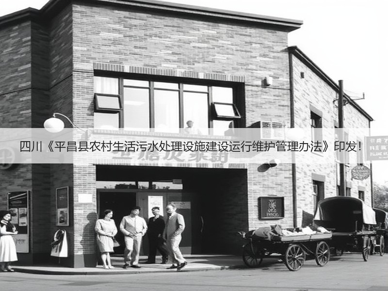 四川《平昌县农村生活污水处理设施建设运行维护管理办法》印发! 四川《平昌县农村生活污水处理设施建设运行维护管理办法》印发!