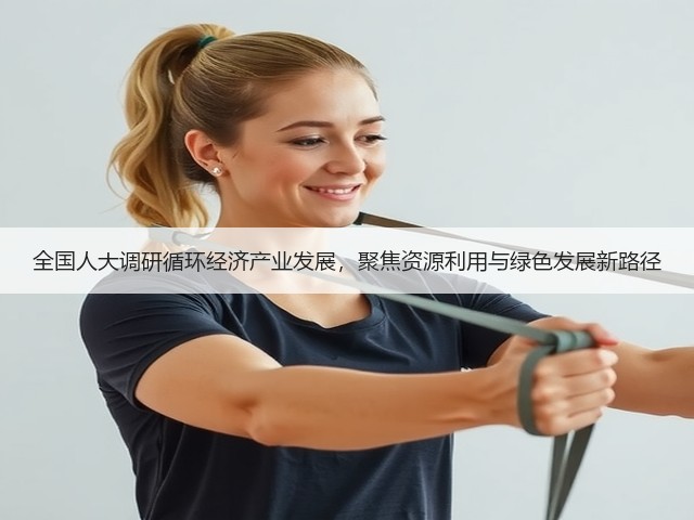 全国人大调研循环经济产业发展，聚焦资源利用与绿色发展新路径(图3)