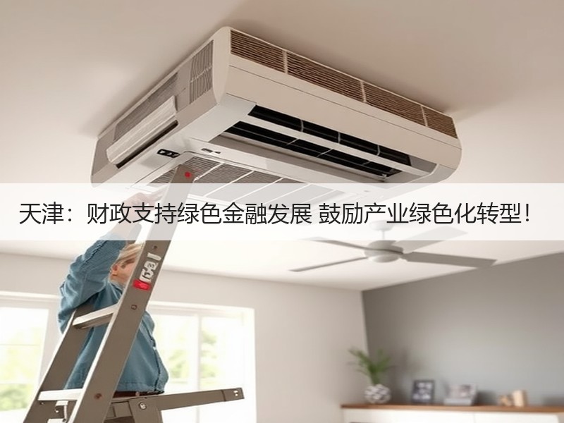 天津：财政支持绿色金融发展 鼓励产业绿色化转型！
